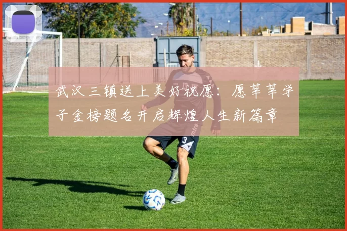 武汉三镇送上美好祝愿：愿莘莘学子金榜题名开启辉煌人生新篇章