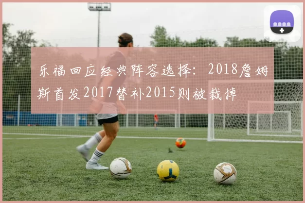 乐福回应经典阵容选择：2018詹姆斯首发2017替补2015则被裁掉