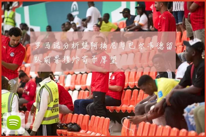 罗马诺分析楚阿梅尼与巴尔韦德留队前景穆帅寄予厚望